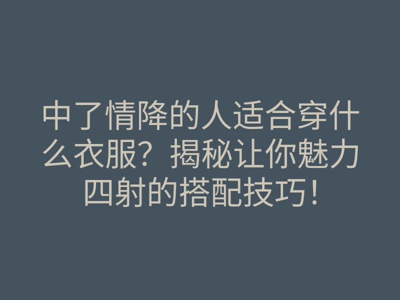 中了情降的人适合穿什么衣服?揭秘让你魅力四射的搭配技巧!