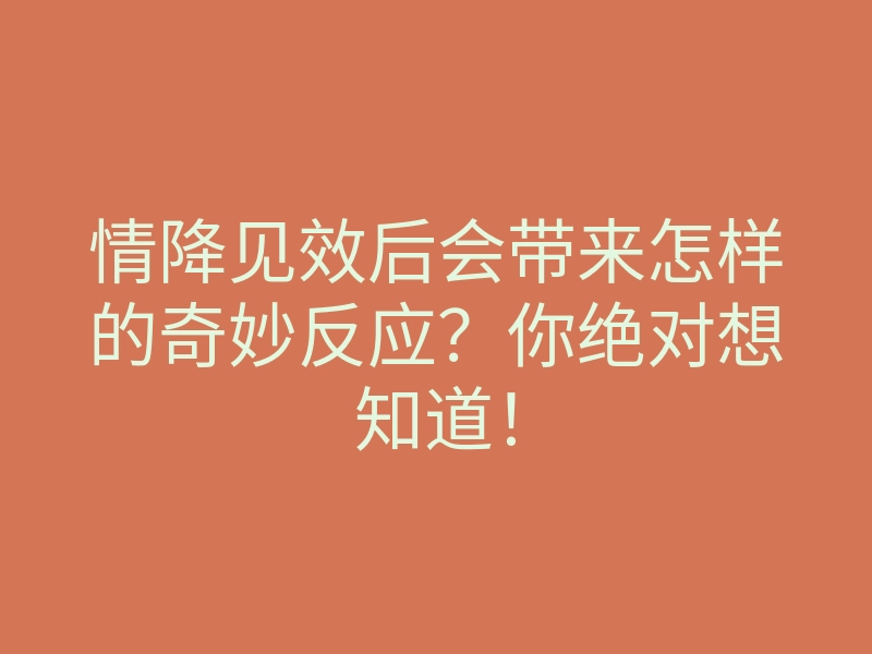 情降见效后会带来怎样的奇妙反应?你绝对想知道!