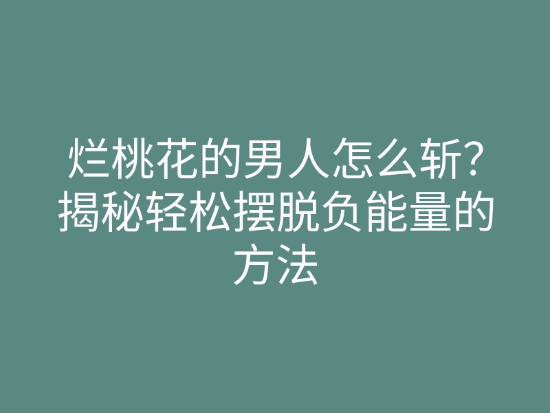 烂桃花的男人怎么斩?揭秘轻松摆脱负能量的方法