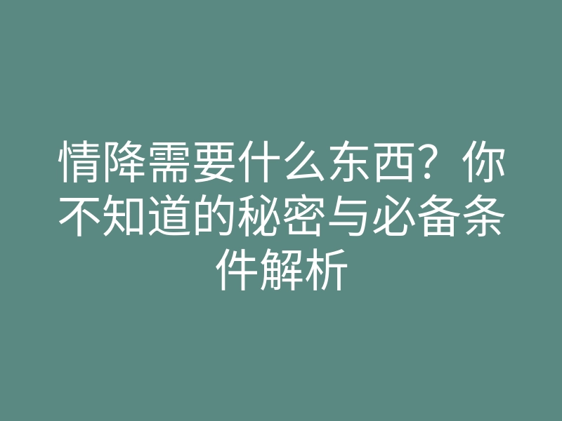 情降需要什么东西?你不知道的秘密与必备条件解析