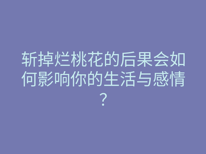 斩掉烂桃花的后果会如何影响你的生活与感情?