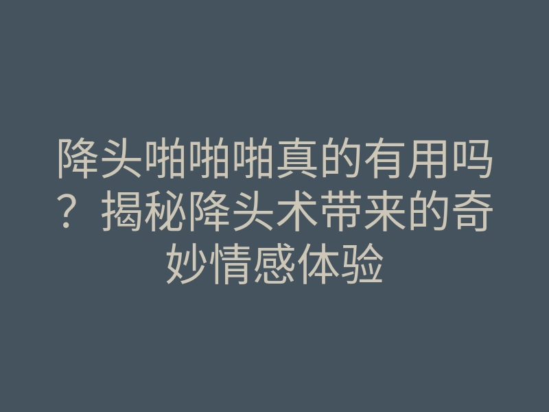 降头啪啪啪真的有用吗?揭秘降头术带来的奇妙情感体验