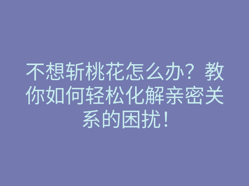 不想斩桃花怎么办?教你如何轻松化解亲密关系的困扰!