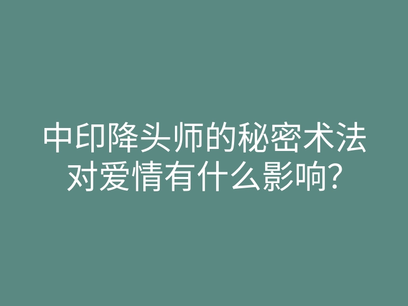 中印降头师的秘密术法对爱情有什么影响?