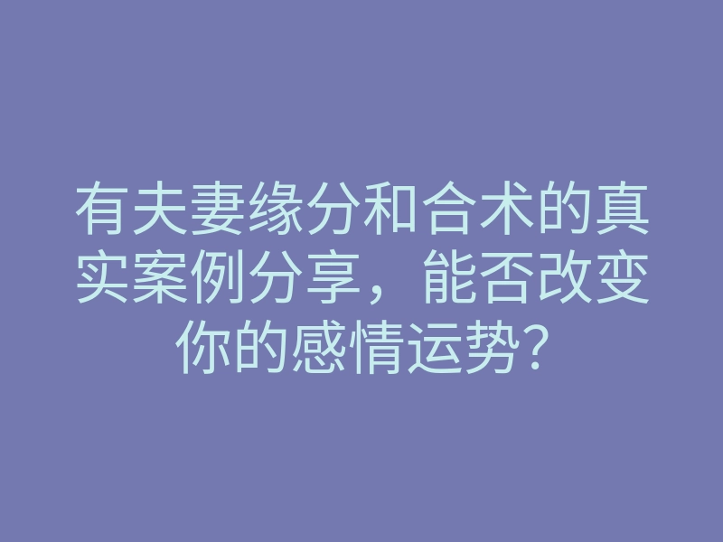有夫妻缘分和合术的真实案例分享，能否改变你的感情运势？