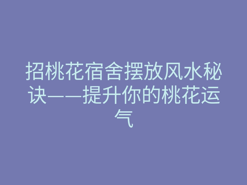 招桃花宿舍摆放风水秘诀——提升你的桃花运气