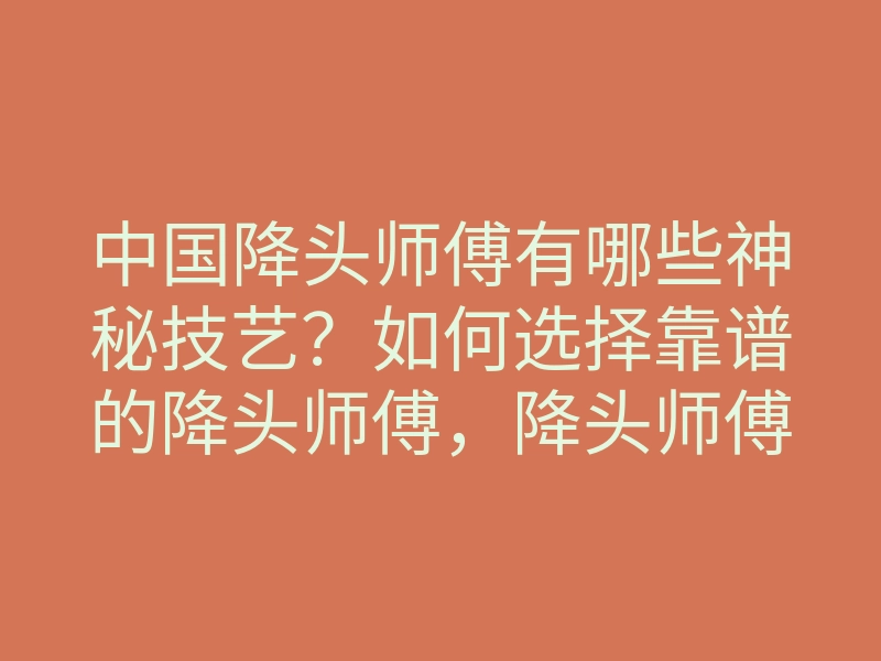 中国降头师傅有哪些神秘技艺?如何选择靠谱的降头师傅,降头师傅真能改变运势吗?