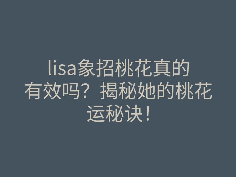 lisa象招桃花真的有效吗?揭秘她的桃花运秘诀!