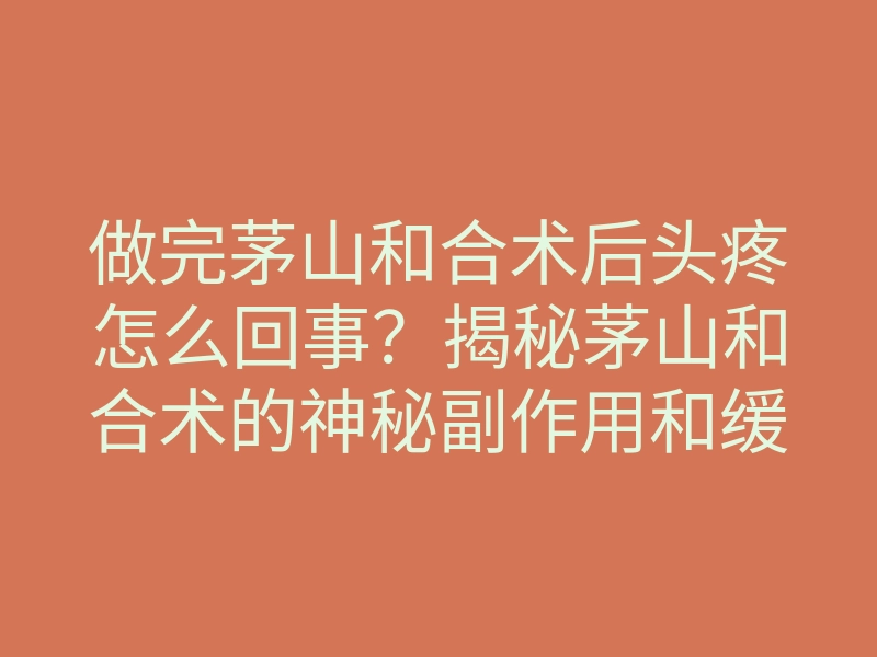 做完茅山和合术后头疼怎么回事?揭秘茅山和合术的神秘副作用和缓解方法