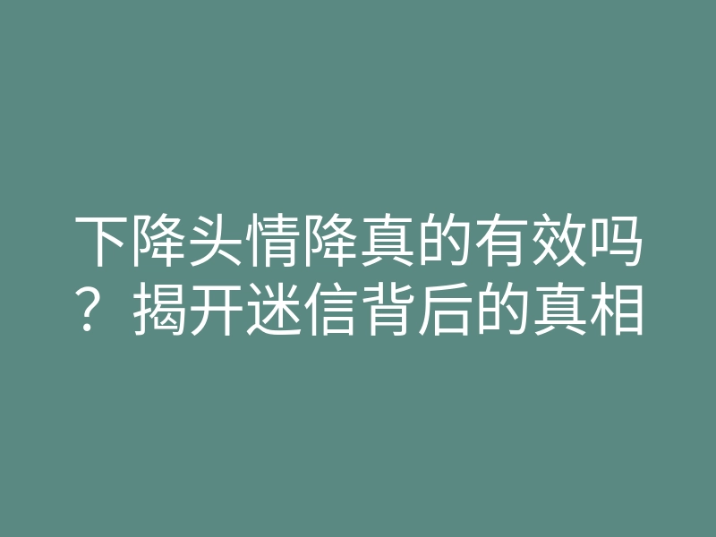 下降头情降真的有效吗？揭开迷信背后的真相