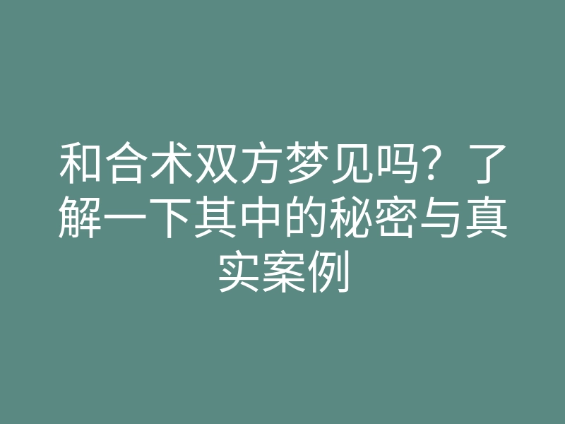 和合术双方梦见吗?了解一下其中的秘密与真实案例