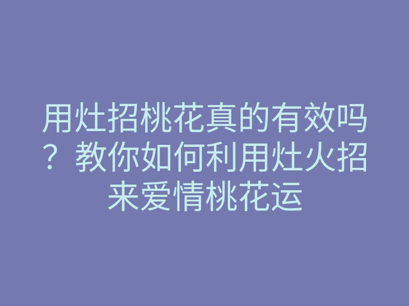 用灶招桃花真的有效吗?教你如何利用灶火招来爱情桃花运