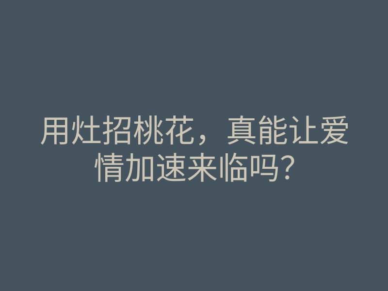 用灶招桃花,真能让爱情加速来临吗?