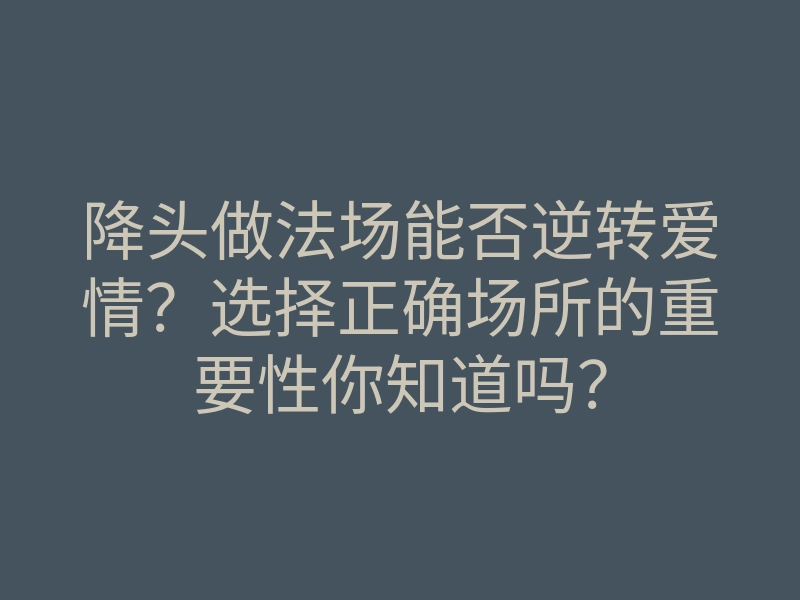 降头做法场能否逆转爱情?选择正确场所的重要性你知道吗?