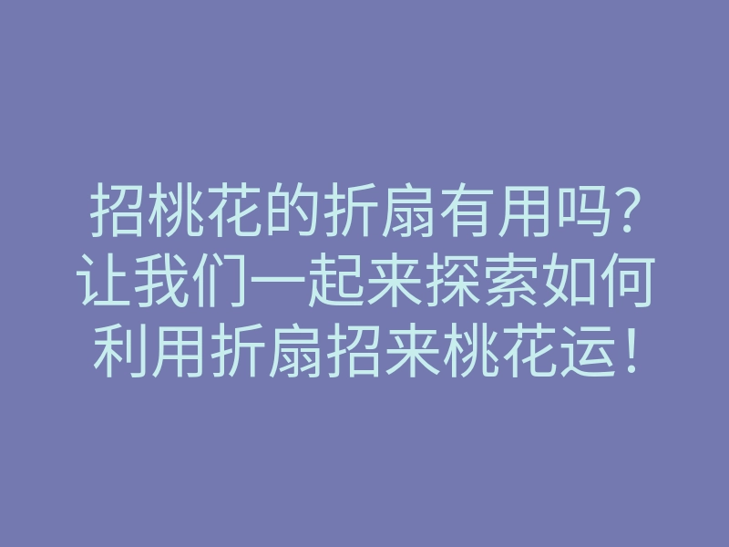 招桃花的折扇有用吗?让我们一起来探索如何利用折扇招来桃花运!