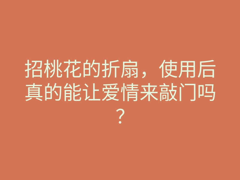 招桃花的折扇，使用后真的能让爱情来敲门吗？