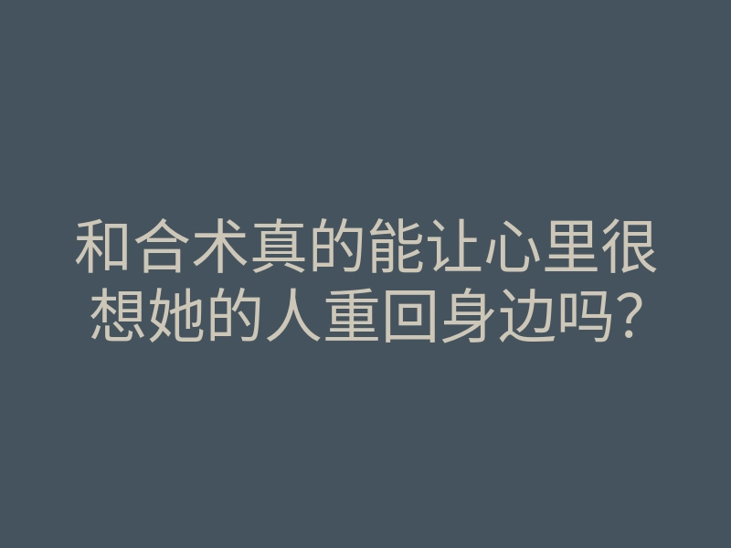 和合术真的能让心里很想她的人重回身边吗？