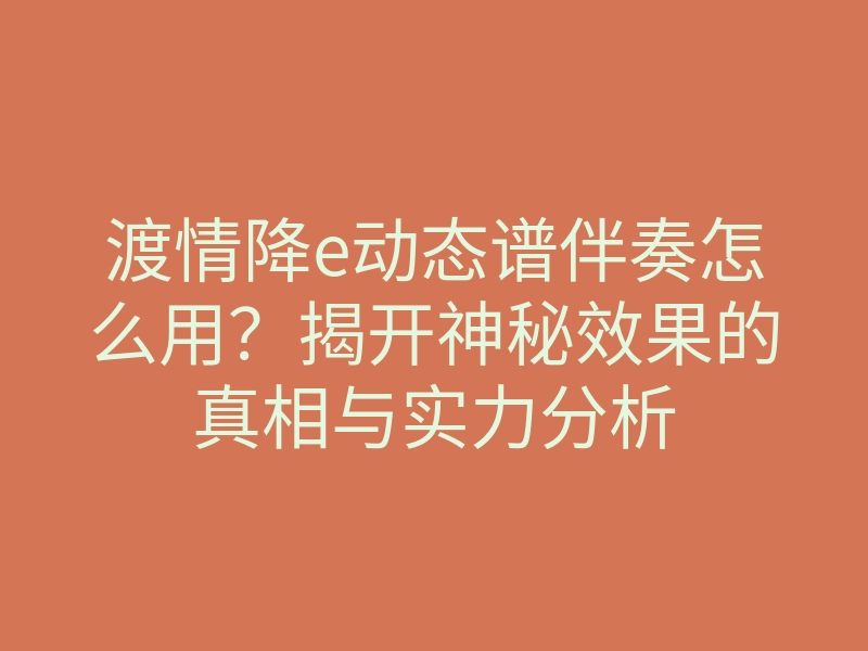 渡情降e动态谱伴奏怎么用?揭开神秘效果的真相与实力分析