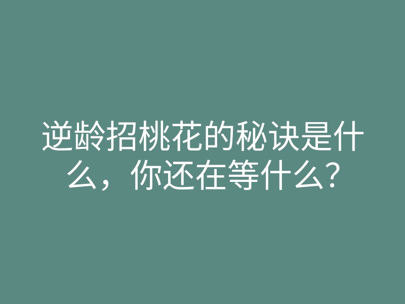 逆龄招桃花的秘诀是什么,你还在等什么?