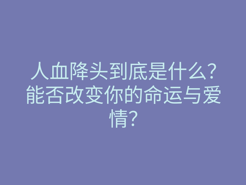 人血降头到底是什么?能否改变你的命运与爱情?