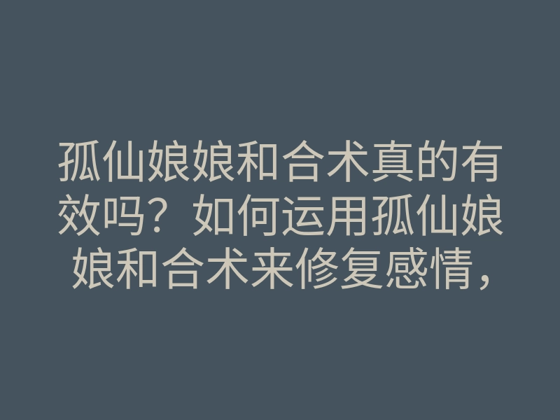 孤仙娘娘和合术真的有效吗?如何运用孤仙娘娘和合术来修复感情,提升幸福感