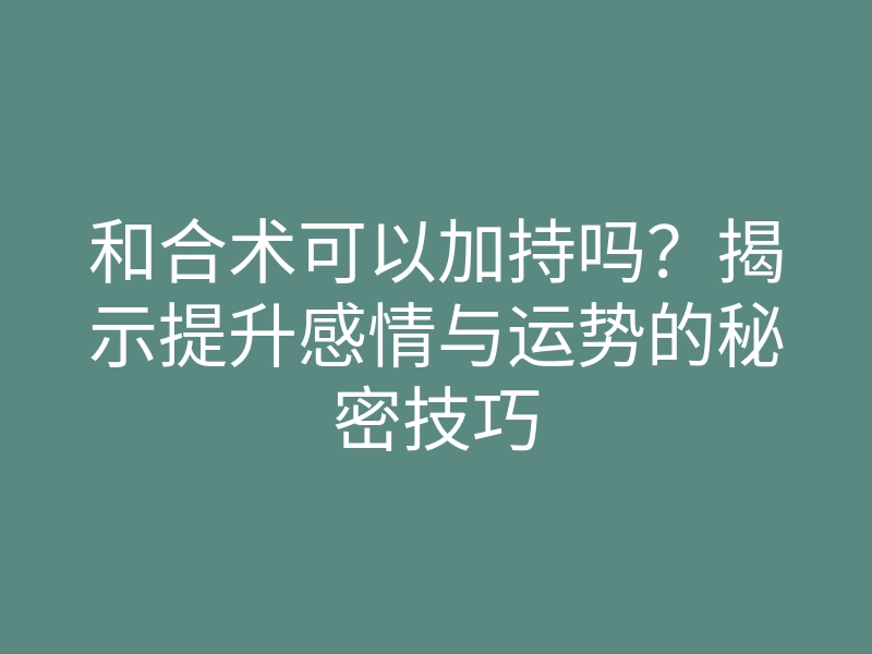 和合术可以加持吗？揭示提升感情与运势的秘密技巧
