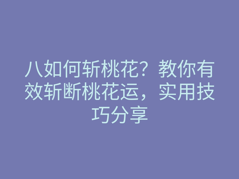 八如何斩桃花?教你有效斩断桃花运,实用技巧分享