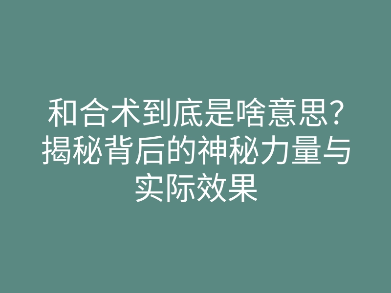 和合术到底是啥意思?揭秘背后的神秘力量与实际效果