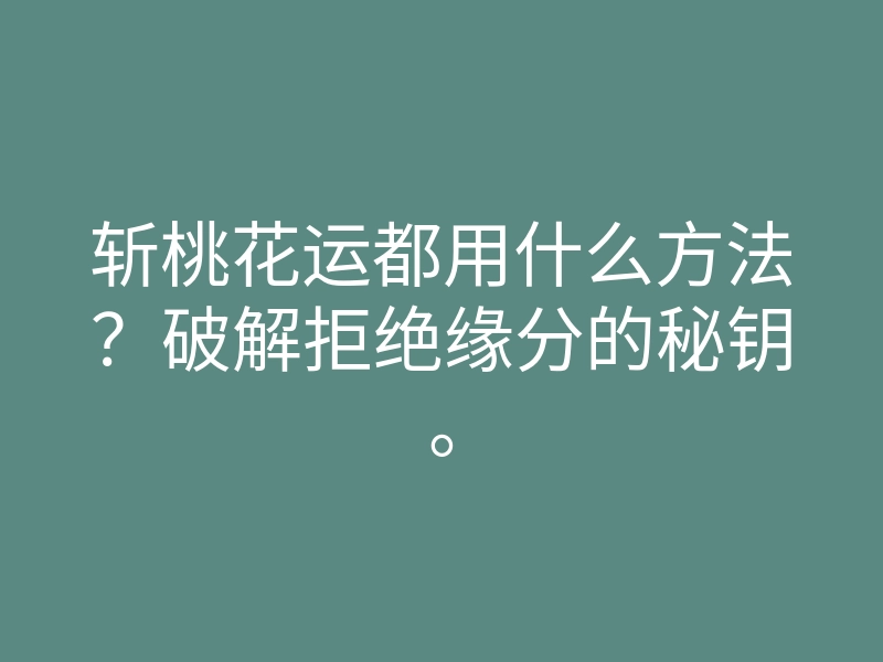 斩桃花运都用什么方法?破解拒绝缘分的秘钥。
