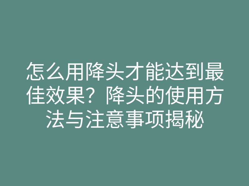 怎么用降头才能达到最佳效果?降头的使用方法与注意事项揭秘