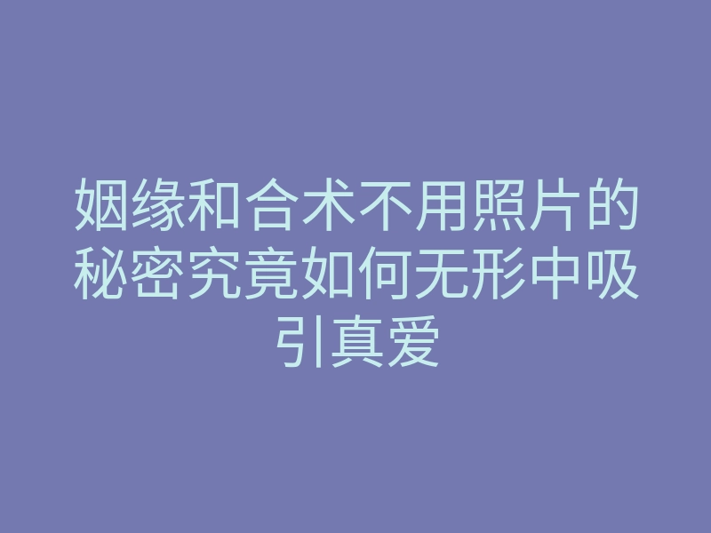 姻缘和合术不用照片的秘密究竟如何无形中吸引真爱