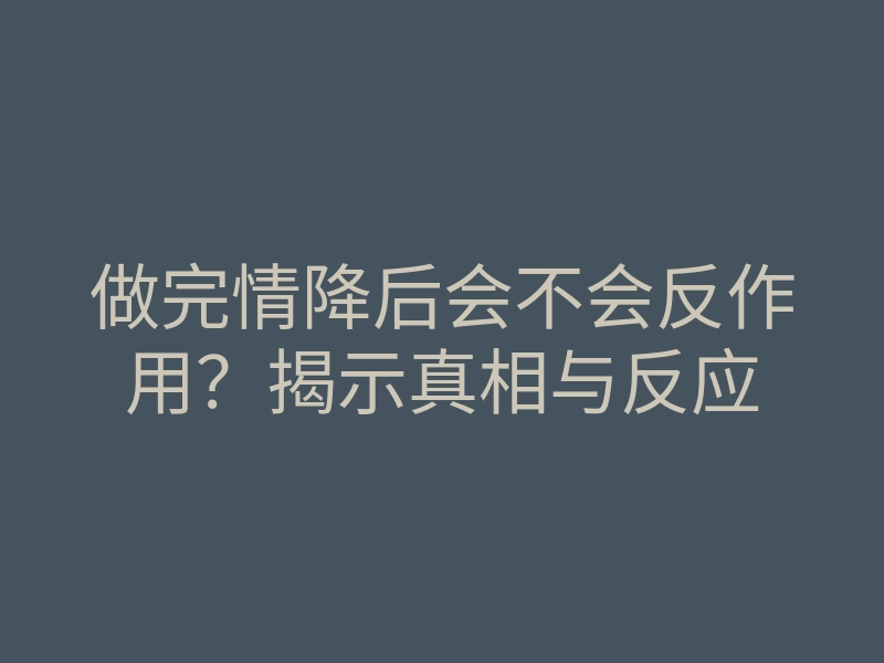 做完情降后会不会反作用?揭示真相与反应