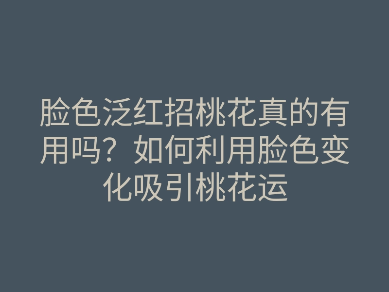 脸色泛红招桃花真的有用吗？如何利用脸色变化吸引桃花运