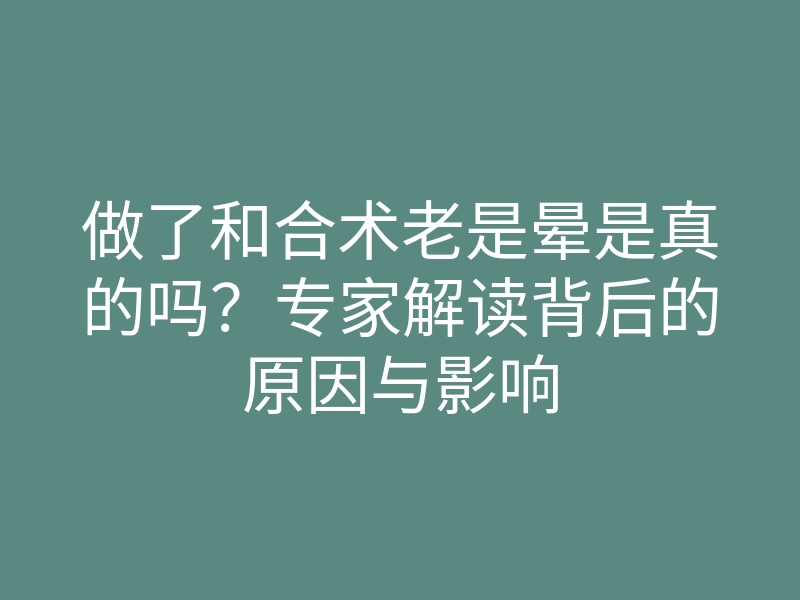 做了和合术老是晕是真的吗?专家解读背后的原因与影响
