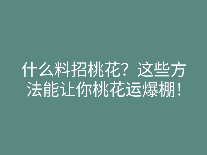 什么料招桃花?这些方法能让你桃花运爆棚!