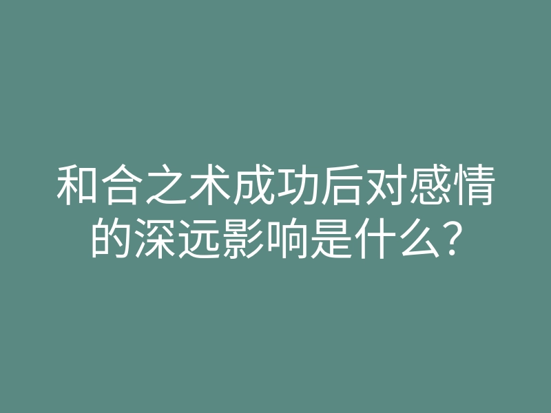 和合之术成功后对感情的深远影响是什么？