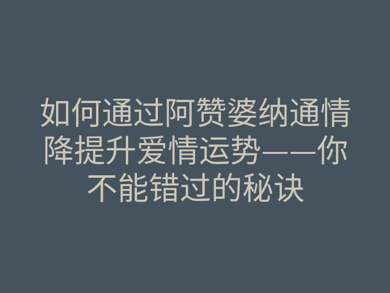 如何通过阿赞婆纳通情降提升爱情运势——你不能错过的秘诀