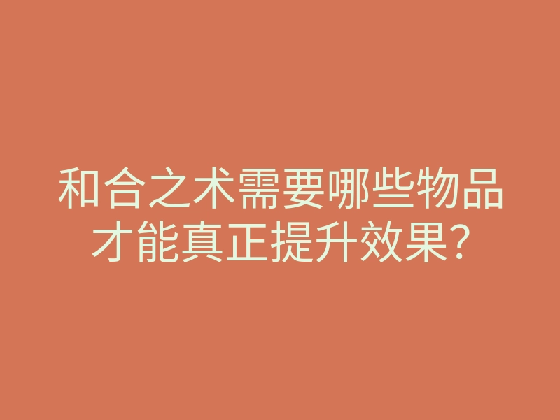 和合之术需要哪些物品才能真正提升效果?