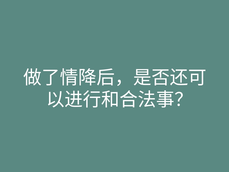 做了情降后,是否还可以进行和合法事?