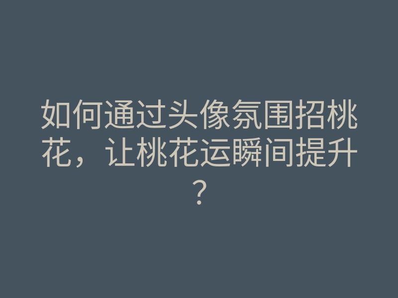 如何通过头像氛围招桃花,让桃花运瞬间提升?