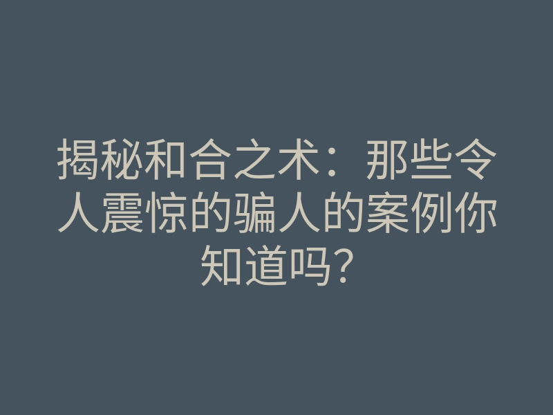 揭秘和合之术:那些令人震惊的骗人的案例你知道吗?