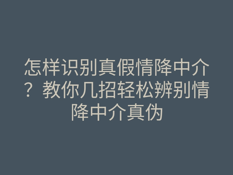 怎样识别真假情降中介?教你几招轻松辨别情降中介真伪
