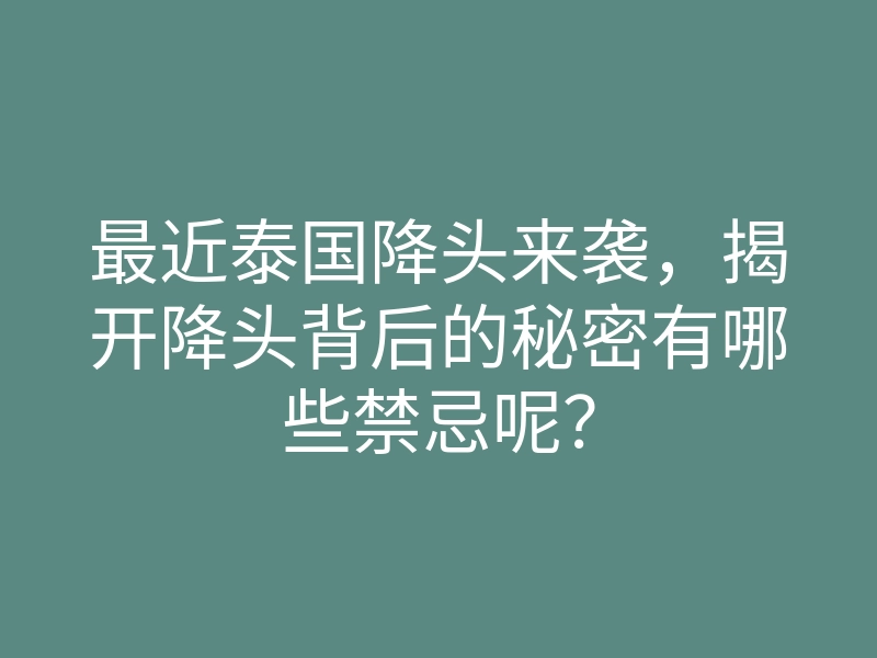最近泰国降头来袭,揭开降头背后的秘密有哪些禁忌呢?