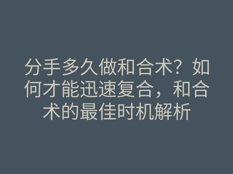 分手多久做和合术?如何才能迅速复合,和合术的最佳时机解析