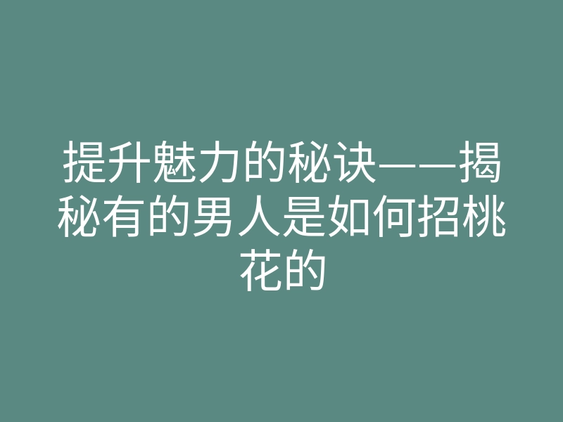 提升魅力的秘诀——揭秘有的男人是如何招桃花的