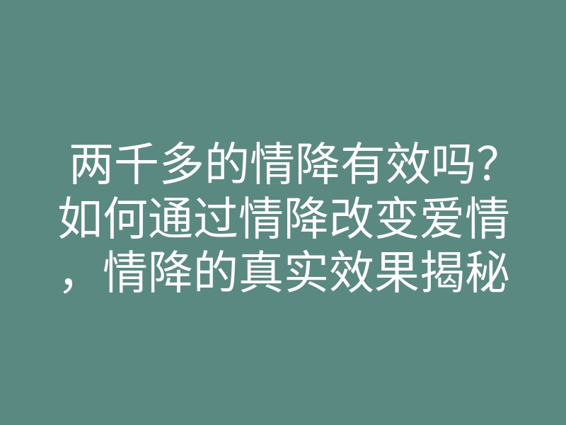 两千多的情降有效吗?如何通过情降改变爱情,情降的真实效果揭秘