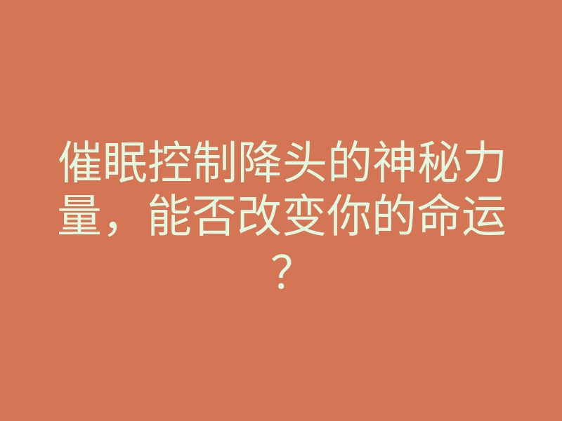 催眠控制降头的神秘力量,能否改变你的命运?