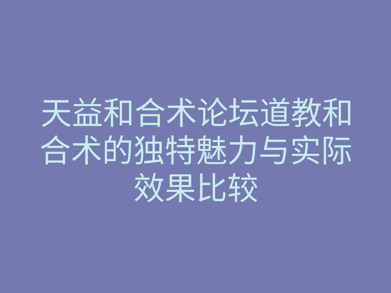 天益和合术论坛道教和合术的独特魅力与实际效果比较
