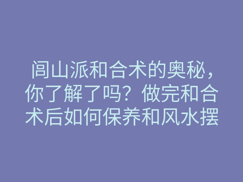 闾山派和合术的奥秘，你了解了吗？做完和合术后如何保养和风水摆设？