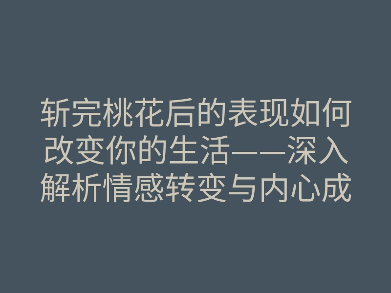 斩完桃花后的表现如何改变你的生活——深入解析情感转变与内心成长